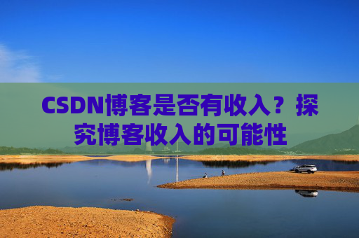 CSDN博客是否有收入？探究博客收入的可能性